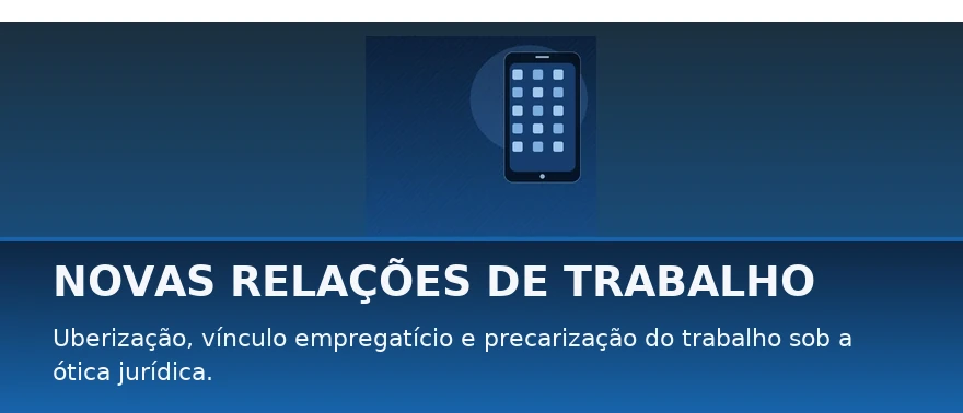 Novas Relações de Trabalho — Uberização, vínculo empregatício e precarização sob a ótica jurídica.
